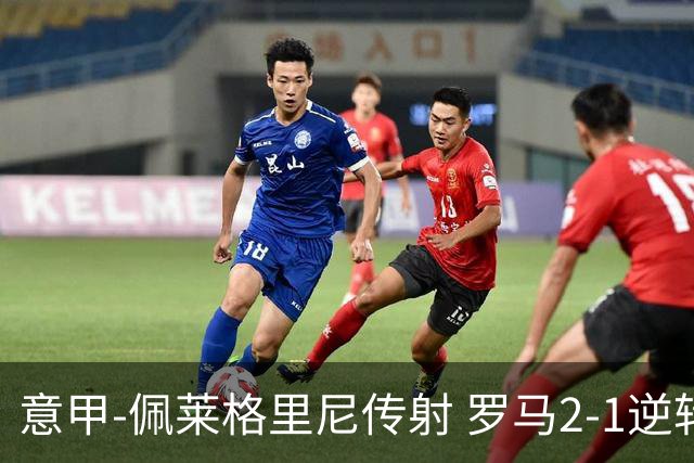 意甲-佩莱格里尼传射 罗马2-1逆转终结客场3连败