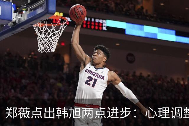 郑薇点出韩旭两点进步：心理调整能力和领导力
