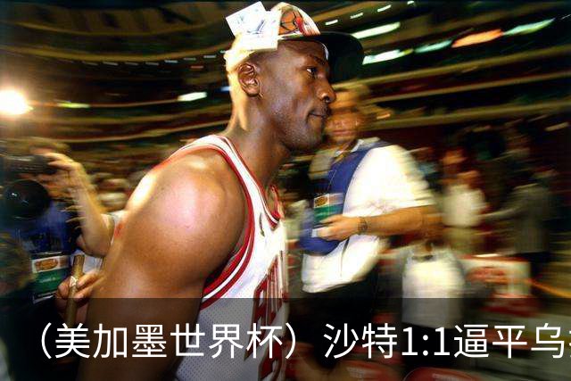 （美加墨世界杯）沙特1:1逼平乌拉圭 伊朗2:2战平新西兰