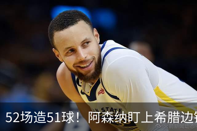 52场造51球！阿森纳盯上希腊边锋，3500万英镑或创比甲纪录
